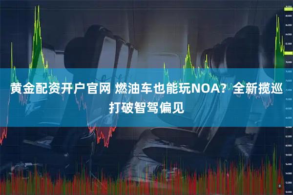 黄金配资开户官网 燃油车也能玩NOA？全新揽巡打破智驾偏见