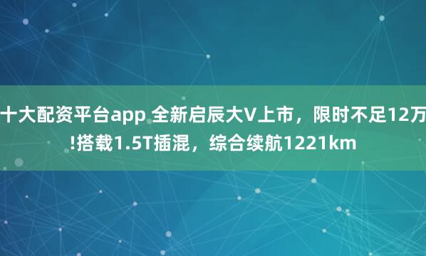 十大配资平台app 全新启辰大V上市，限时不足12万!搭载1.5T插混，综合续航1221km
