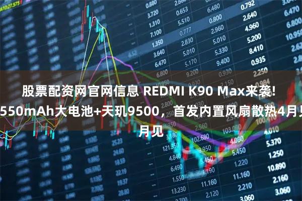 股票配资网官网信息 REDMI K90 Max来袭! 8550mAh大电池+天玑9500，首发内置风扇散热4月见