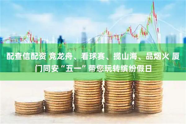 配查信配资 竞龙舟、看球赛、揽山海、品烟火 厦门同安“五一”带您玩转缤纷假日