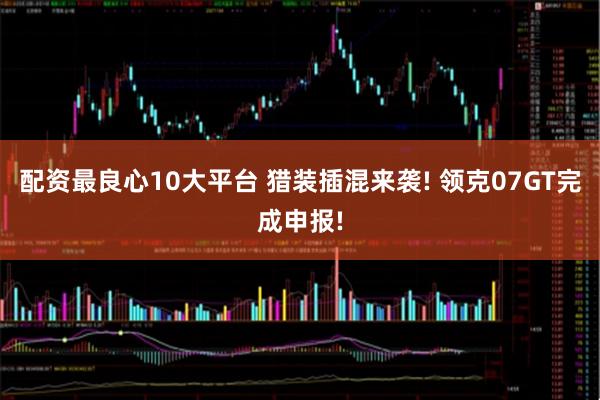 配资最良心10大平台 猎装插混来袭! 领克07GT完成申报!