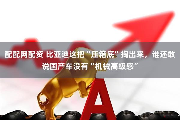 配配网配资 比亚迪这把“压箱底”掏出来，谁还敢说国产车没有“机械高级感”